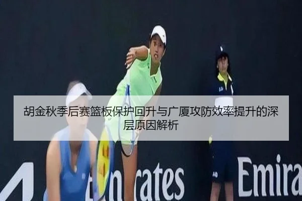 胡金秋季后赛篮板保护回升与广厦攻防效率提升的深层原因解析
