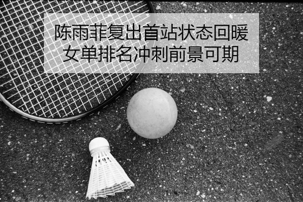 陈雨菲复出首站状态回暖 女单排名冲刺前景可期