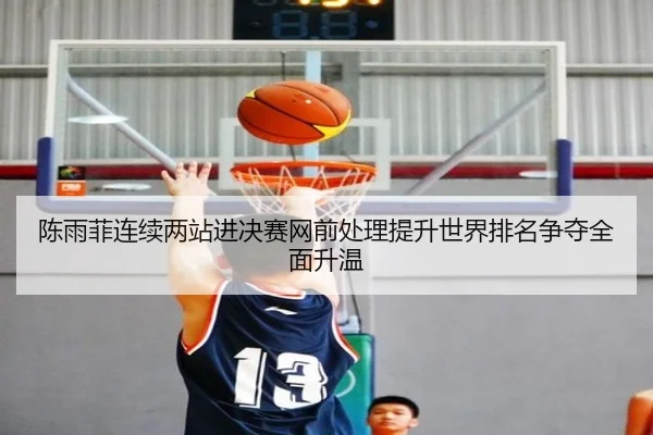 陈雨菲连续两站进决赛网前处理提升世界排名争夺全面升温