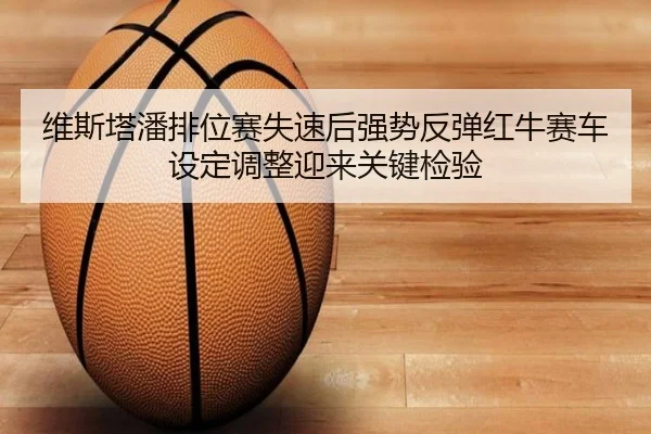 维斯塔潘排位赛失速后强势反弹红牛赛车设定调整迎来关键检验
